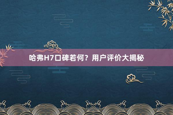 哈弗H7口碑若何？用户评价大揭秘