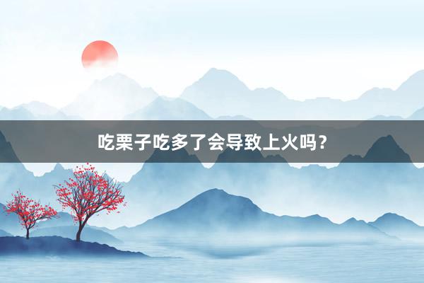 吃栗子吃多了会导致上火吗？